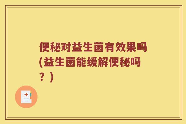 便秘对益生菌有效果吗(益生菌能缓解便秘吗？)