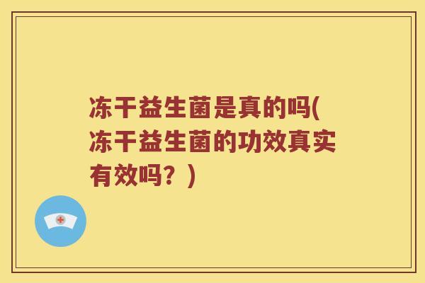 冻干益生菌是真的吗(冻干益生菌的功效真实有效吗？)