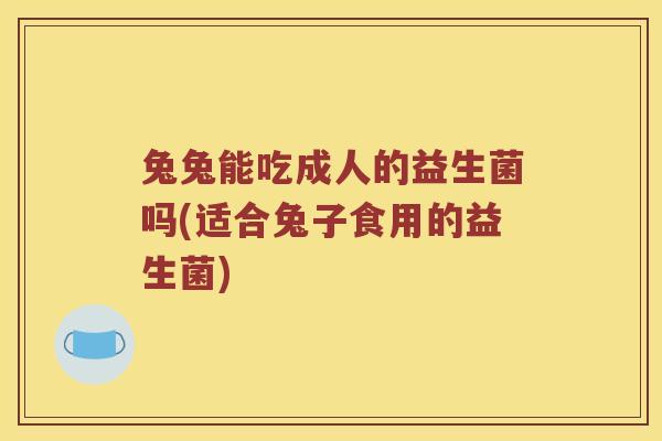 兔兔能吃成人的益生菌吗(适合兔子食用的益生菌)