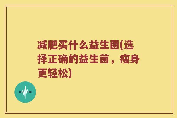 减肥买什么益生菌(选择正确的益生菌，瘦身更轻松)