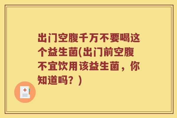 出门空腹千万不要喝这个益生菌(出门前空腹不宜饮用该益生菌，你知道吗？)