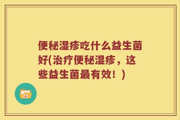 便秘湿疹吃什么益生菌好(治疗便秘湿疹，这些益生菌最有效！)