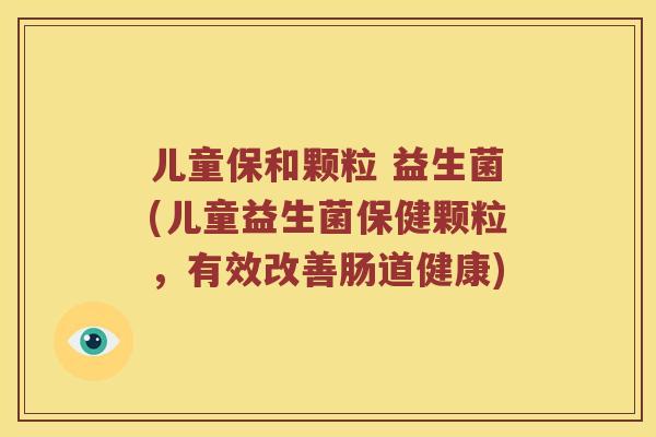 儿童保和颗粒 益生菌(儿童益生菌保健颗粒,有效改善肠道健康) 儿童保和颗粒 益生菌(儿童益生菌保健颗粒,有效改善肠道健康)
