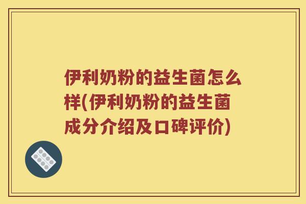 伊利奶粉的益生菌怎么样(伊利奶粉的益生菌成分介绍及口碑评价)