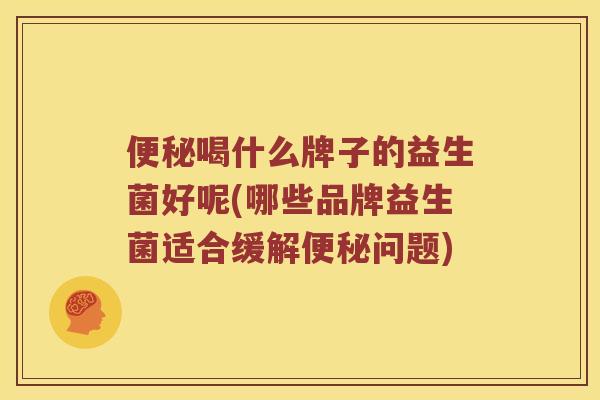 喝什么牌子的益生菌好呢(哪些品牌益生菌适合缓解问题)