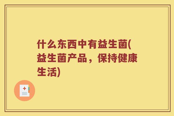 什么东西中有益生菌(益生菌产品,保持健康生活) 什么东西中有益生菌(益生菌产品,保持健康生活)