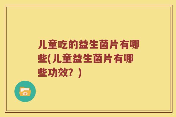 儿童吃的益生菌片有哪些(儿童益生菌片有哪些功效？)