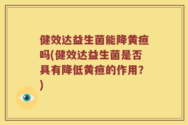 健效达益生菌能降黄疸吗(健效达益生菌是否具有降低黄疸的作用？)