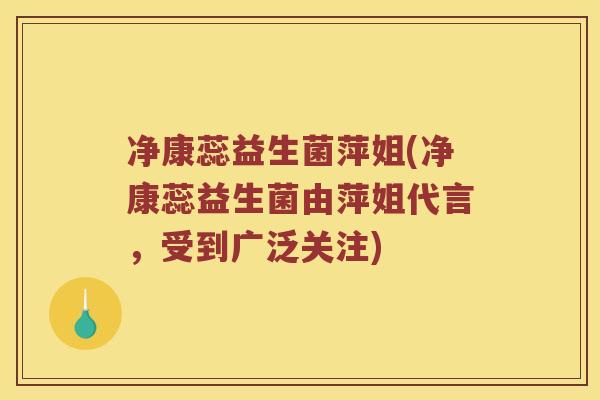 净康蕊益生菌萍姐(净康蕊益生菌由萍姐代言，受到广泛关注)