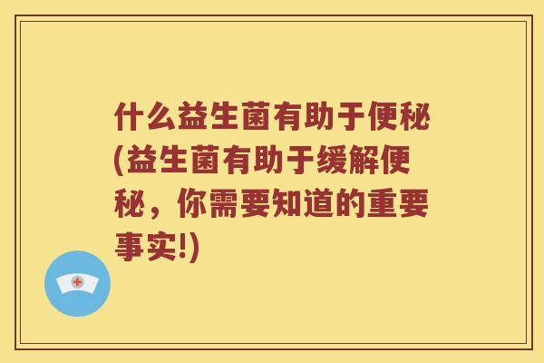 什么益生菌有助于便秘(益生菌有助于缓解便秘，你需要知道的重要事实!)