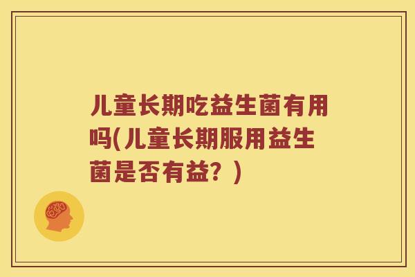 儿童长期吃益生菌有用吗(儿童长期服用益生菌是否有益？)