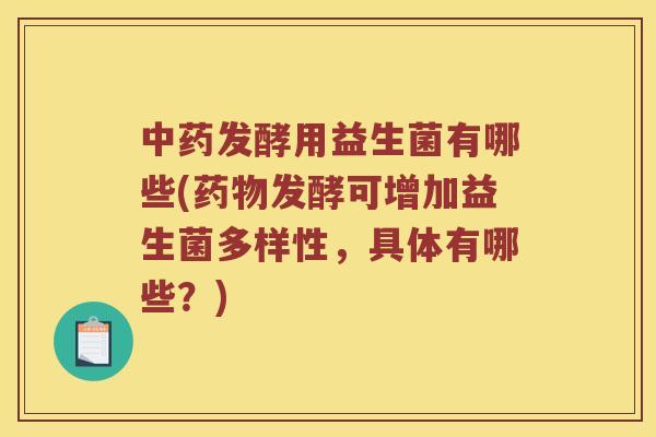 中药发酵用益生菌有哪些(药物发酵可增加益生菌多样性，具体有哪些？)