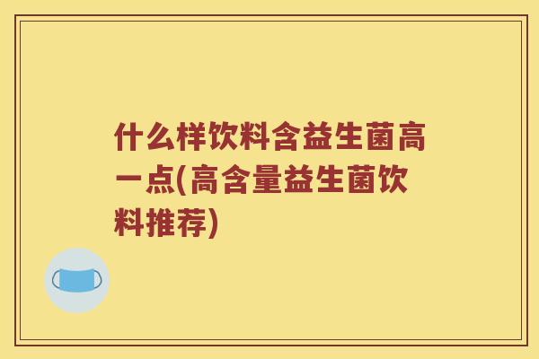 什么样饮料含益生菌高一点(高含量益生菌饮料推荐) 什么样饮料含益生菌高一点(高含量益生菌饮料推荐)
