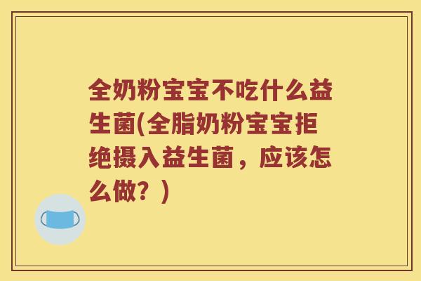 全奶粉宝宝不吃什么益生菌(全脂奶粉宝宝拒绝摄入益生菌，应该怎么做？)