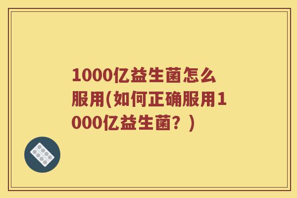 1000亿益生菌怎么服用(如何正确服用1000亿益生菌？)
