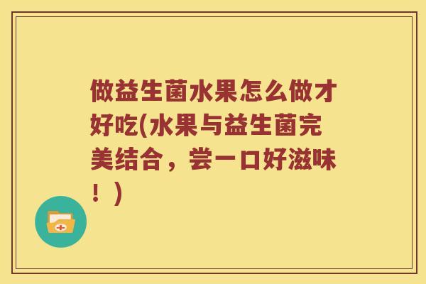 做益生菌水果怎么做才好吃(水果与益生菌完美结合，尝一口好滋味！)
