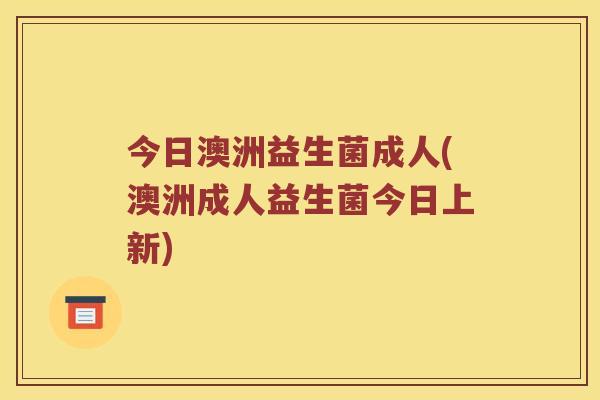 今日澳洲益生菌成人(澳洲成人益生菌今日上新)