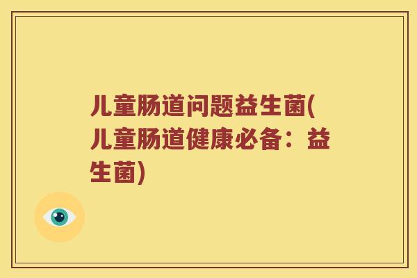 儿童肠道问题益生菌(儿童肠道健康必备：益生菌)