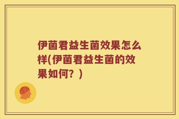 伊菌君益生菌效果怎么样(伊菌君益生菌的效果如何？)