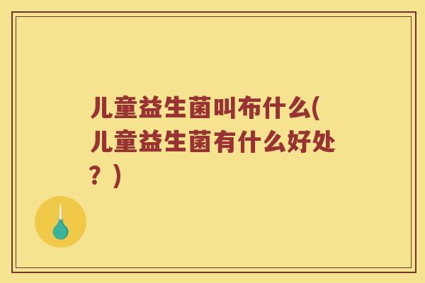 儿童益生菌叫布什么(儿童益生菌有什么好处？)