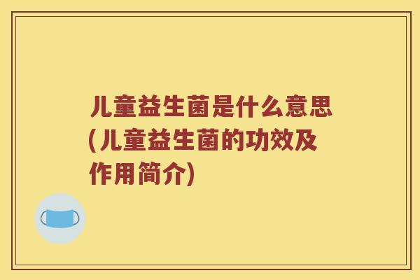 儿童益生菌是什么意思(儿童益生菌的功效及作用简介) 儿童益生菌是什么意思(儿童益生菌的功效及作用简介)