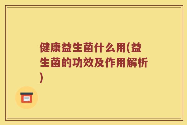 健康益生菌什么用(益生菌的功效及作用解析)