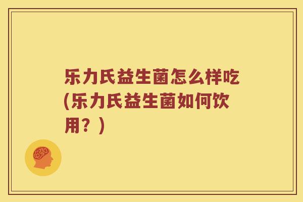 乐力氏益生菌怎么样吃(乐力氏益生菌如何饮用?) 乐力氏益生菌怎么样吃(乐力氏益生菌如何饮用?)