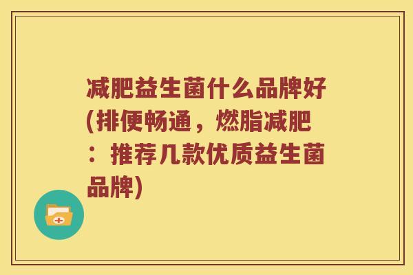 减肥益生菌什么品牌好(排便畅通，燃脂减肥：推荐几款优质益生菌品牌)