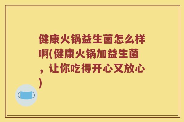 健康火锅益生菌怎么样啊(健康火锅加益生菌，让你吃得开心又放心)
