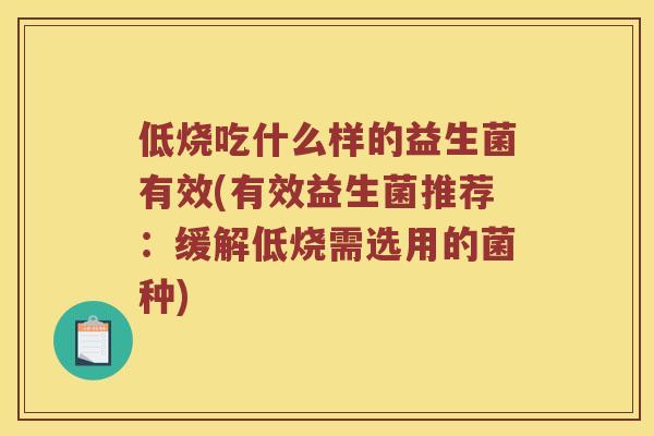 低烧吃什么样的益生菌有效(有效益生菌推荐：缓解低烧需选用的菌种)