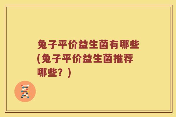 兔子平价益生菌有哪些(兔子平价益生菌推荐哪些？)