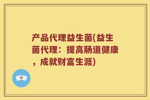 产品代理益生菌(益生菌代理：提高肠道健康，成就财富生涯)