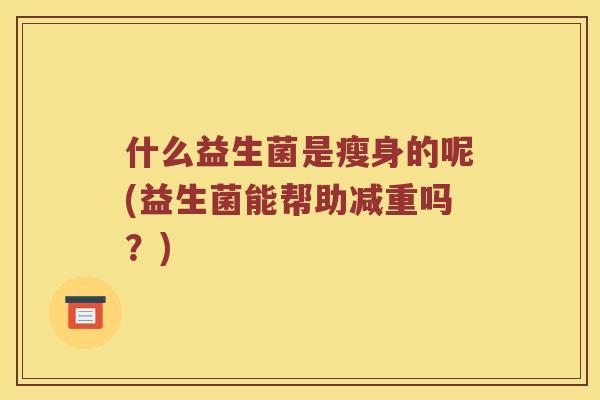 什么益生菌是瘦身的呢(益生菌能帮助减重吗？)
