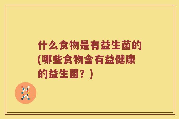 什么食物是有益生菌的(哪些食物含有益健康的益生菌？)