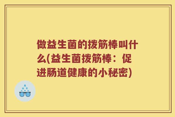 做益生菌的拨筋棒叫什么(益生菌拨筋棒：促进肠道健康的小秘密)
