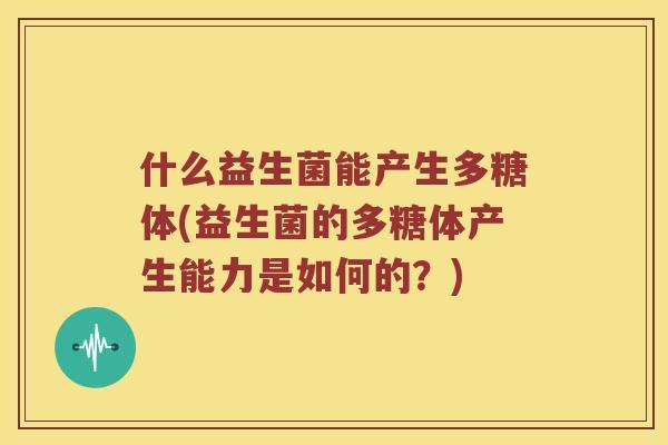 什么益生菌能产生多糖体(益生菌的多糖体产生能力是如何的？)