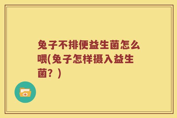 兔子不排便益生菌怎么喂(兔子怎样摄入益生菌？)