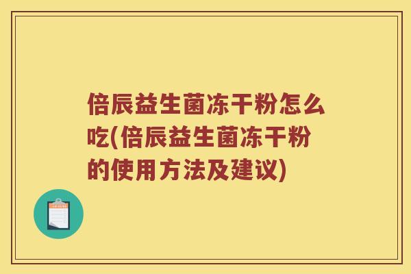 倍辰益生菌冻干粉怎么吃(倍辰益生菌冻干粉的使用方法及建议)