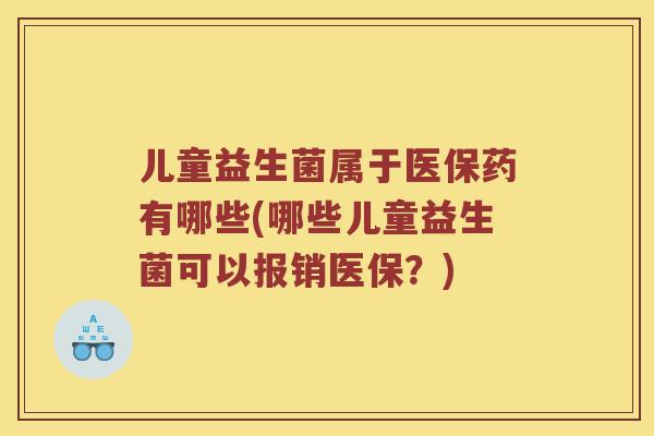 儿童益生菌属于医保药有哪些(哪些儿童益生菌可以报销医保？)