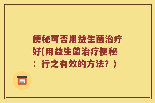 便秘可否用益生菌治疗好(用益生菌治疗便秘：行之有效的方法？)