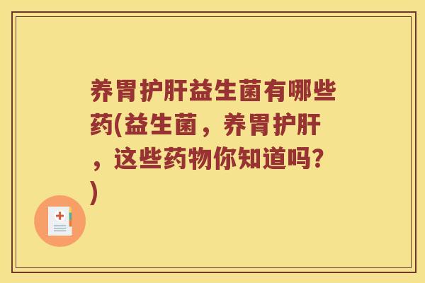 养胃护肝益生菌有哪些药(益生菌，养胃护肝，这些药物你知道吗？)