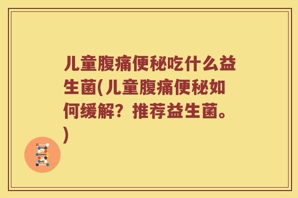 儿童腹痛便秘吃什么益生菌(儿童腹痛便秘如何缓解？推荐益生菌。)