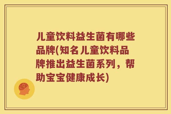 儿童饮料益生菌有哪些品牌(知名儿童饮料品牌推出益生菌系列，帮助宝宝健康成长)