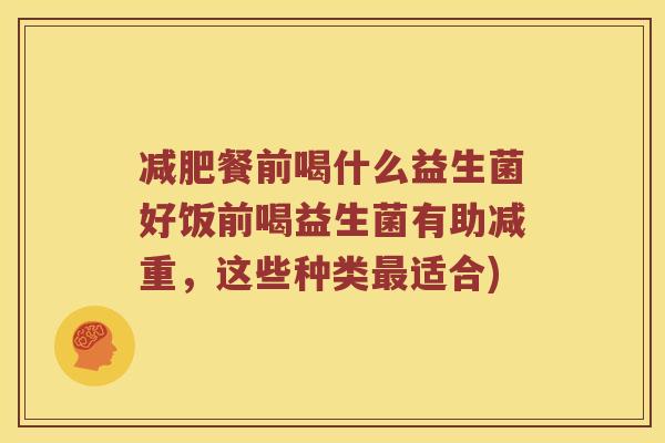 餐前喝什么益生菌好饭前喝益生菌有助减重,这些种类适合) 餐前喝什么益生菌好饭前喝益生菌有助减重,这些种类适合)