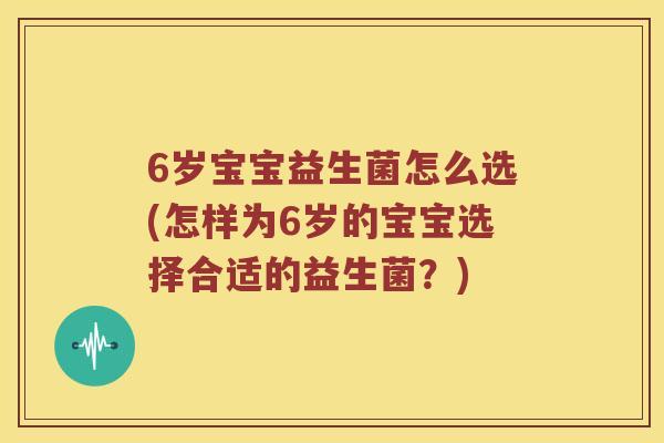 6岁宝宝益生菌怎么选(怎样为6岁的宝宝选择合适的益生菌？)