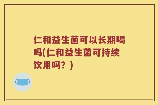 仁和益生菌可以长期喝吗(仁和益生菌可持续饮用吗？)