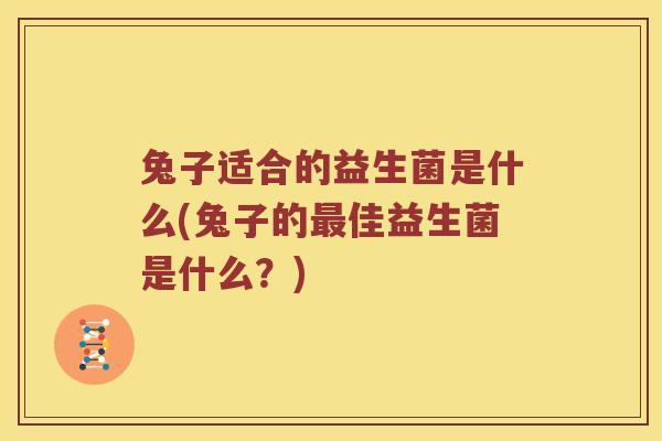 兔子适合的益生菌是什么(兔子的佳益生菌是什么?) 兔子适合的益生菌是什么(兔子的佳益生菌是什么?)