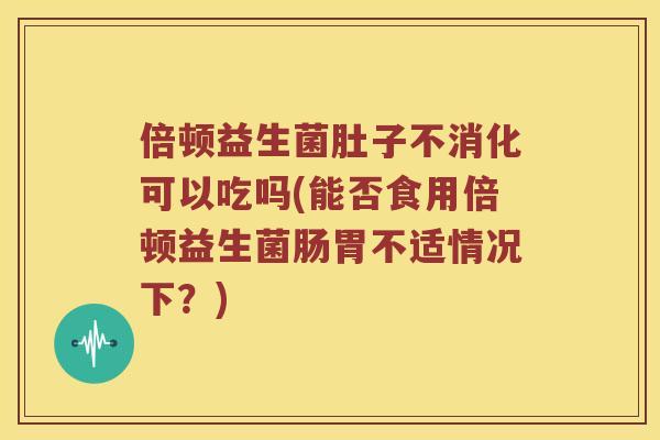 倍顿益生菌肚子不消化可以吃吗(能否食用倍顿益生菌肠胃不适情况下？)