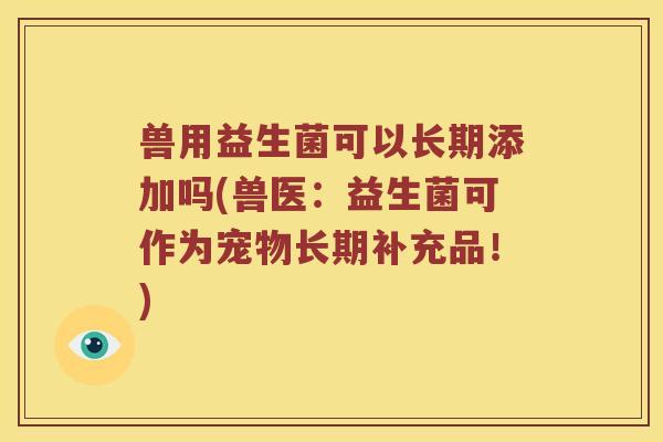 兽用益生菌可以长期添加吗(兽医：益生菌可作为宠物长期补充品！)