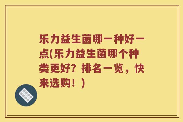 乐力益生菌哪一种好一点(乐力益生菌哪个种类更好?排名一览,快来选购!) 乐力益生菌哪一种好一点(乐力益生菌哪个种类更好?排名一览,快来选购!)
